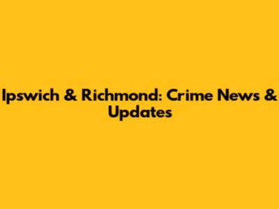 Ipswich & Richmond: Crime News & Updates