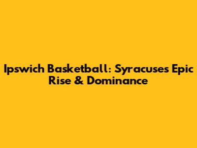 Ipswich Basketball: Syracuse's Epic Rise & Dominance