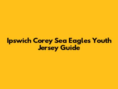 Ipswich Corey Sea Eagles Youth Jersey Guide