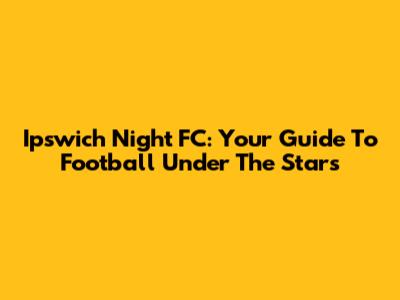 Ipswich Night FC: Your Guide To Football Under The Stars