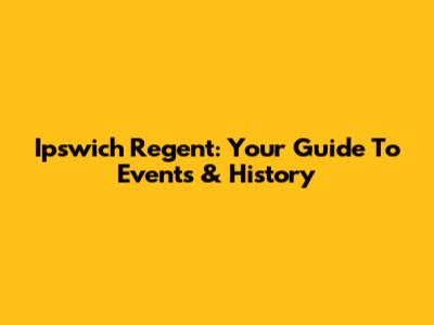 Ipswich Regent: Your Guide To Events & History