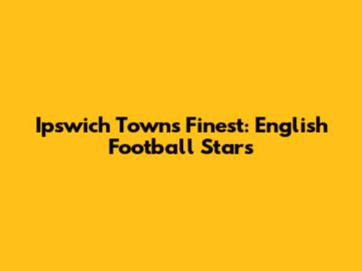 Ipswich Town's Finest: English Football Stars