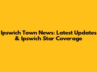Ipswich Town News: Latest Updates & Ipswich Star Coverage