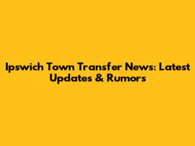 Ipswich Town Transfer News: Latest Updates & Rumors