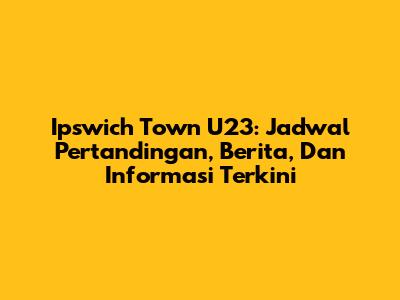 Ipswich Town U23: Jadwal Pertandingan, Berita, Dan Informasi Terkini