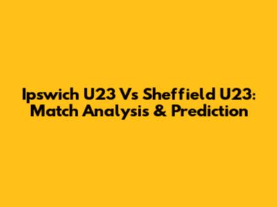 Ipswich U23 Vs Sheffield U23: Match Analysis & Prediction