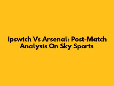 Ipswich Vs Arsenal: Post-Match Analysis On Sky Sports