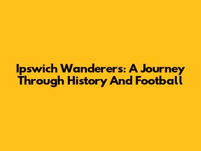 Ipswich Wanderers: A Journey Through History And Football