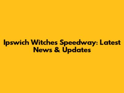 Ipswich Witches Speedway: Latest News & Updates