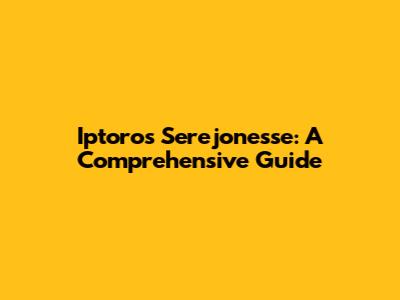 Iptoros Serejonesse: A Comprehensive Guide