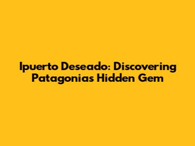 Ipuerto Deseado: Discovering Patagonia's Hidden Gem