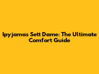 Ipyjamas Sett Dame: The Ultimate Comfort Guide