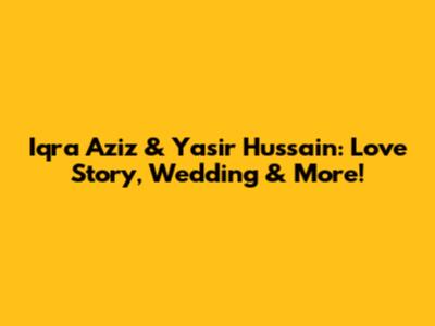 Iqra Aziz & Yasir Hussain: Love Story, Wedding & More!