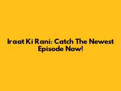 Iraat Ki Rani: Catch The Newest Episode Now!