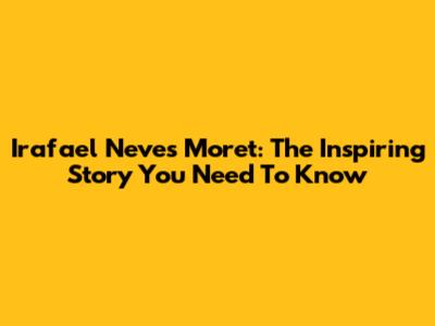 Irafael Neves Moret: The Inspiring Story You Need To Know