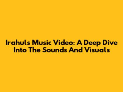 Irahul's Music Video: A Deep Dive Into The Sounds And Visuals