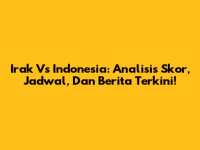 Irak Vs Indonesia: Analisis Skor, Jadwal, Dan Berita Terkini!