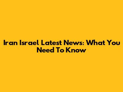 Iran Israel Latest News: What You Need To Know