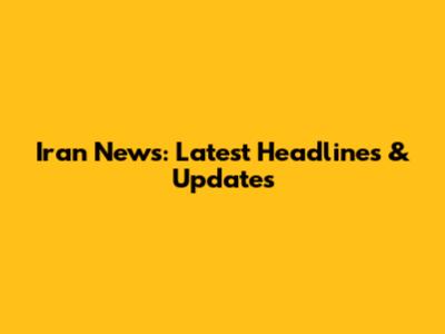 Iran News: Latest Headlines & Updates