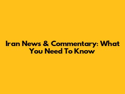 Iran News & Commentary: What You Need To Know
