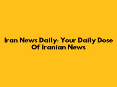 Iran News Daily: Your Daily Dose Of Iranian News