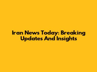 Iran News Today: Breaking Updates And Insights