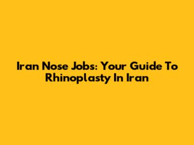 Iran Nose Jobs: Your Guide To Rhinoplasty In Iran