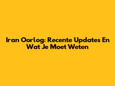 Iran Oorlog: Recente Updates En Wat Je Moet Weten