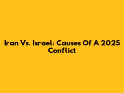 Iran Vs. Israel: Causes Of A 2025 Conflict