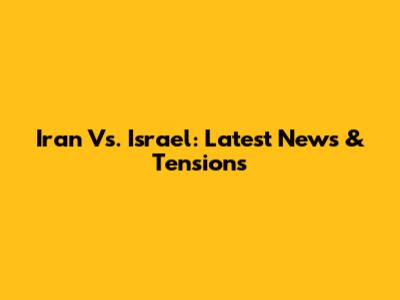 Iran Vs. Israel: Latest News & Tensions