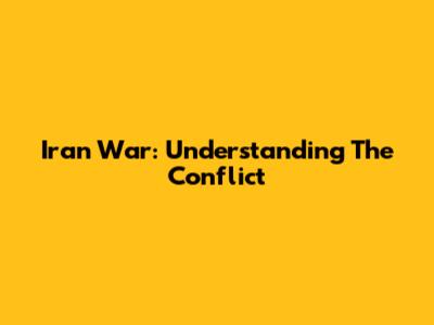 Iran War: Understanding The Conflict