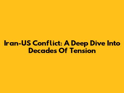 Iran-US Conflict: A Deep Dive Into Decades Of Tension