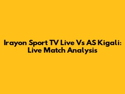Irayon Sport TV Live Vs AS Kigali: Live Match Analysis