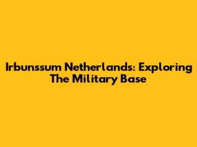 Irbunssum Netherlands: Exploring The Military Base
