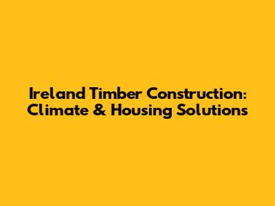 Ireland Timber Construction: Climate & Housing Solutions