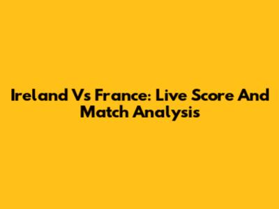 Ireland Vs France: Live Score And Match Analysis