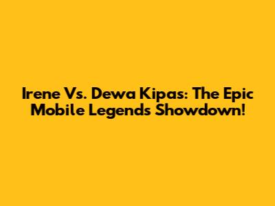 Irene Vs. Dewa Kipas: The Epic Mobile Legends Showdown!