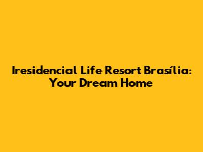 Iresidencial Life Resort Brasília: Your Dream Home
