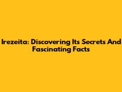 Irezeita: Discovering Its Secrets And Fascinating Facts