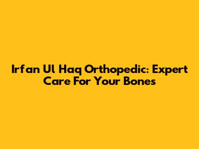 Irfan Ul Haq Orthopedic: Expert Care For Your Bones
