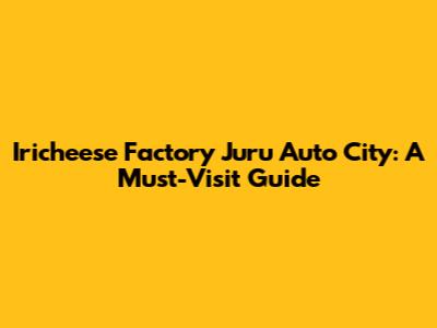 Iricheese Factory Juru Auto City: A Must-Visit Guide