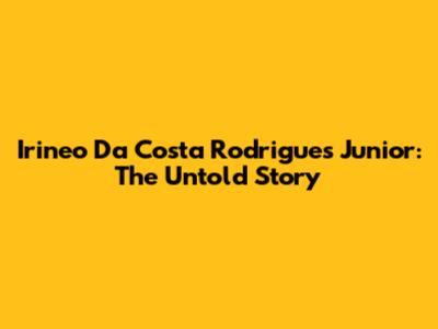 Irineo Da Costa Rodrigues Junior: The Untold Story