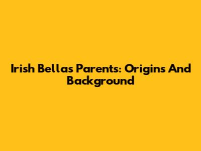 Irish Bella's Parents: Origins And Background
