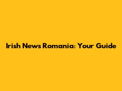 Irish News Romania: Your Guide