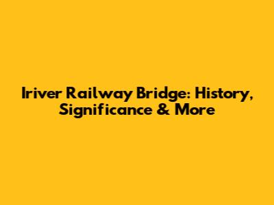 Iriver Railway Bridge: History, Significance & More