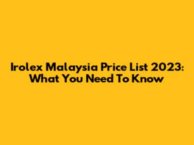 Irolex Malaysia Price List 2023: What You Need To Know