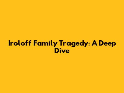 Iroloff Family Tragedy: A Deep Dive