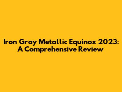 Iron Gray Metallic Equinox 2023: A Comprehensive Review