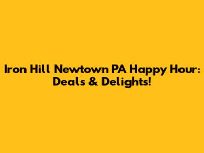 Iron Hill Newtown PA Happy Hour: Deals & Delights!