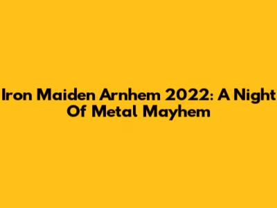 Iron Maiden Arnhem 2022: A Night Of Metal Mayhem